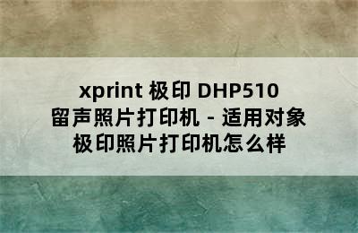 xprint 极印 DHP510 留声照片打印机 - 适用对象 极印照片打印机怎么样